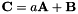 \[ {\bf C} = a {\bf A} + {\bf B} \]